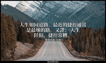 人生如同道路。最近的捷徑通常是最壞的路。又譯： 人生阡陌，捷徑常糟。 — 弗朗西斯·培根