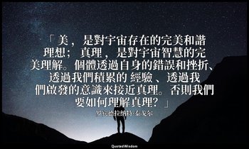 「 美 ，是對宇宙存在的完美和諧理想； 真理 ，是對宇宙智慧的完美理解。個體透過自身的錯誤和挫折、透過我們積累的 經驗 、透過我們啟發的意識來接近真理。否則我們 — 罗宾德拉纳特·泰戈尔