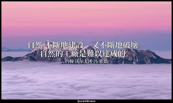 自然 不斷地建設，又不斷地破壞。自然的工廠是難以達成的。 — 约翰·沃尔夫冈·冯·歌德