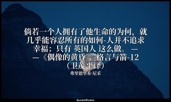 倘若一个人拥有了他生命的为何，就几乎能容忍所有的如何-人并不追求幸福；只有 英国人 这么做。 ——《偶像的黄昏》-格言与箭-12（卫茂平译） — 弗里德里希·尼采