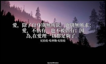 愛，除了自身別無所欲，也別無所求；愛，不佔有，也不被佔有；因為,在愛理一切都足夠了。 — 纪伯伦·哈利勒·纪伯伦