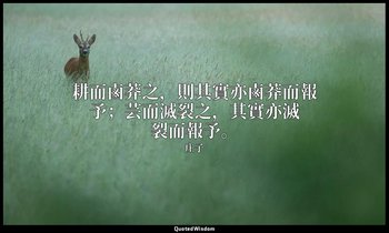 耕而鹵莽之，則其實亦鹵莽而報予；芸而滅裂之，其實亦滅裂而報予。 — 庄子