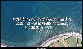 美德有如名香，經燃燒或壓抑而其香愈烈：蓋幸運最難顯露惡德而厄運最能顯露美德也。 — 弗朗西斯·培根