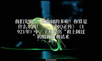 我们先前——比你阔的多啦！你算是什么东西！ ——《阿Q正传》（1921年）中，主角提出“祖上阔过”的精神胜利话术 — 魯迅