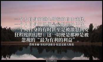 一个人自身的随心所欲的自由选择，一个人自身的即便是最野蛮的任性，一个人自身的有时甚至是被激怒到发狂程度的幻想：这一切便是那种是被忽视的“最为有利的利益”。 — 費奧多爾·米哈伊洛維奇·陀思妥耶夫斯基
