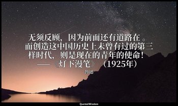 无须反顾，因为前面还有道路在 。而创造这中国历史上未曾有过的第三样时代，则是现在的青年的使命！ ——《灯下漫笔》（1925年） — 魯迅