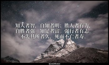 知人者智，自知者明；胜人者有力，自胜者强。知足者富。强行者有志。不失其所者久，死而不亡者寿。 — 老子
