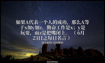 如果A代表一个人的成功，那么A等于x加y加z。勤奋工作是x；y是玩耍，而z是把嘴闭上。 （ 6月23日之每日名言 ） — 阿尔伯特·爱因斯坦