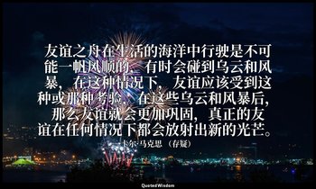 友谊之舟在生活的海洋中行驶是不可能一帆风顺的，有时会碰到乌云和风暴，在这种情况下，友谊应该受到这种或那种考验，在这些乌云和风暴后，那么友谊就会更加巩固，真正的友 — 卡尔·马克思 （存疑）