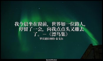 我今晨坐在窗前，世界如一位路人，停留了一会，向我点点头又離去了。－《漂鸟集》 — 罗宾德拉纳特·泰戈尔