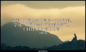 活着，如同生命中最后一天般活着。学习，如同你会永远活着般学习。 （ 11月5日之每日名言 ） — 圣雄甘地