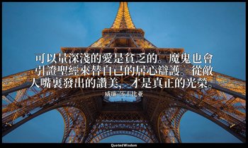 可以量深淺的愛是貧乏的。魔鬼也會引證聖經來替自己的居心辯護。從敵人嘴裏發出的讚美，才是真正的光榮。 — 威廉·莎士比亚