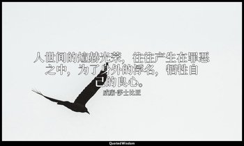 人世间的煊赫光荣，往往产生在罪恶之中，为了身外的浮名，牺牲自己的良心。 — 威廉·莎士比亚