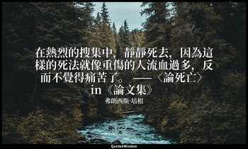 在熱烈的搜集中，靜靜死去，因為這樣的死法就像重傷的人流血過多，反而不覺得痛苦了。 ——〈論死亡〉in《論文集》 — 弗朗西斯·培根