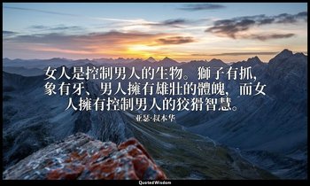 女人是控制男人的生物。獅子有抓，象有牙、男人擁有雄壯的體魄，而女人擁有控制男人的狡猾智慧。 — 亚瑟·叔本华