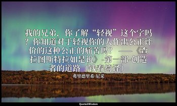 我的兄弟，你了解“轻视”这个字吗？你知道对于轻视你的人作出公正评价的这种公正的痛苦吗？ ——《查拉图斯特拉如是说》-第一部-创造者的道路（钱春绮译） — 弗里德里希·尼采