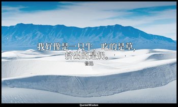我好像是一只牛，吃的是草，挤出的是奶。 — 鲁迅