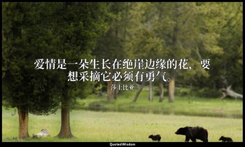 爱情是一朵生长在绝崖边缘的花，要想采摘它必须有勇气。 — 莎士比亚