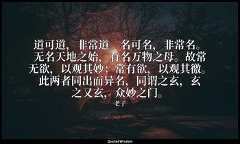 道可道，非常道。名可名，非常名。无名天地之始，有名万物之母。故常无欲，以观其妙；常有欲，以观其徼。此两者同出而异名，同谓之玄，玄之又玄，众妙之门。 — 老子