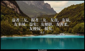 益者三友，损者三友。友直，友谅，友多闻，益矣；友便辟，友善柔，友便佞，损矣。 — 孔子
