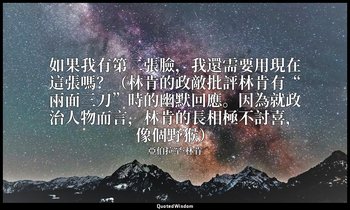 如果我有第二張臉，我還需要用現在這張嗎？（林肯的政敵批評林肯有“兩面三刀”時的幽默回應。因為就政治人物而言，林肯的長相極不討喜，像個野猴） — 亞伯拉罕·林肯