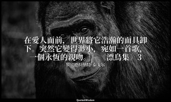 在愛人面前，世界將它浩瀚的面具卸下。突然它變得渺小，宛如一首歌，一個永恆的親吻。－《漂鳥集》3 — 罗宾德拉纳特·泰戈尔