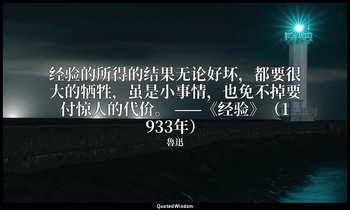 经验的所得的结果无论好坏，都要很大的牺牲，虽是小事情，也免不掉要付惊人的代价。 ——《经验》（1933年） — 魯迅