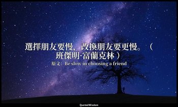 選擇朋友要慢，改換朋友要更慢。（ 班傑明·富蘭克林 ） — 原文：Be slow in choosing a friend
