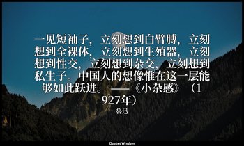 一见短袖子，立刻想到白臂膊，立刻想到全裸体，立刻想到生殖器，立刻想到性交，立刻想到杂交，立刻想到私生子。中国人的想像惟在这一层能够如此跃进。 ——《小杂感》（1 — 魯迅