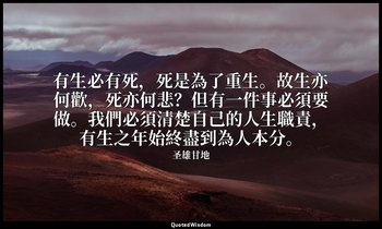 有生必有死，死是為了重生。故生亦何歡，死亦何悲？但有一件事必須要做。我們必須清楚自己的人生職責，有生之年始終盡到為人本分。 — 圣雄甘地