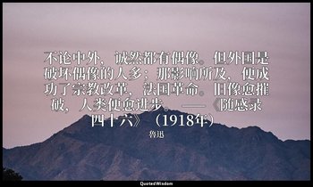不论中外，诚然都有偶像。但外国是破坏偶像的人多；那影响所及，便成功了宗教改革，法国革命。旧像愈摧破，人类便愈进步。 ——《随感录四十六》（1918年） — 魯迅