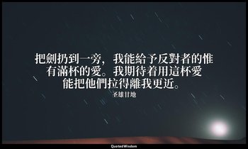 把劍扔到一旁，我能給予反對者的惟有滿杯的愛。我期待着用這杯愛能把他們拉得離我更近。 — 圣雄甘地