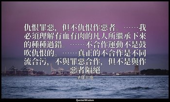 仇恨罪惡，但不仇恨作惡者。……我必須理解有血有肉的凡人所繼承下來的種種過錯。……不合作運動不是鼓吹仇恨的。……真正的不合作是不同流合污，不與罪惡合作，但不是與作 — 圣雄甘地