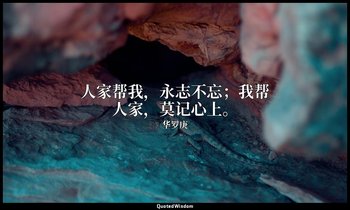 人家帮我，永志不忘；我帮人家，莫记心上。 — 华罗庚