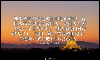 如果我的相对论被证明是正确的，德国人就会说我是德国人，法国人会说我是一个世界公民。如果我的相对论被否定了，法国人就会骂我德国鬼子，而德国人就会把我归为犹太人。 — 阿尔伯特·爱因斯坦
