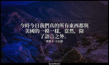 今時今日我們真的所有東西都與美國的一模一樣，當然，除了語言之外。 — 奥斯卡·王尔德