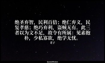 绝圣弃智，民利百倍；绝仁弃义，民复孝慈；绝巧弃利，盗贼无有。此三者以为文不足，故令有所属：见素抱朴，少私寡欲，绝学无忧。 — 老子