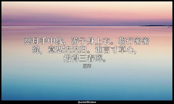 慈母手中线，游子身上衣。临行密密缝，意恐迟迟归。谁言寸草心，报得三春晖。 — 孟郊