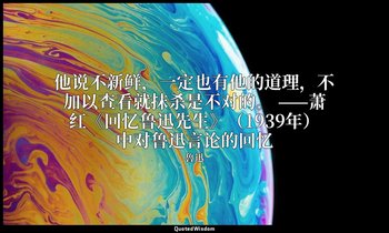 他说不新鲜，一定也有他的道理，不加以查看就抹杀是不对的。 ——萧红《回忆鲁迅先生》（1939年）中对鲁迅言论的回忆 — 魯迅