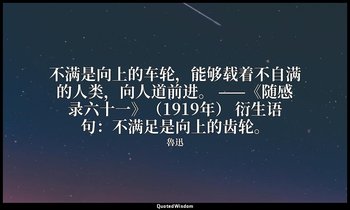 不满是向上的车轮，能够载着不自满的人类，向人道前进。 ——《随感录六十一》（1919年） 衍生语句：不满足是向上的齿轮。 — 魯迅