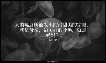 人的嘴唇所能发出的最甜美的字眼，就是母亲，最美好的呼唤，就是“妈妈”。 — 纪伯伦