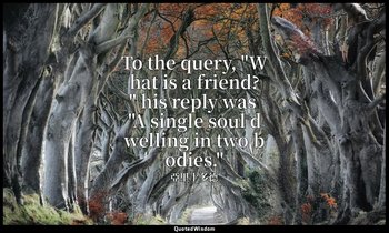 To the query, "What is a friend?" his reply was "A single soul dwelling in two b — 亞里士多德