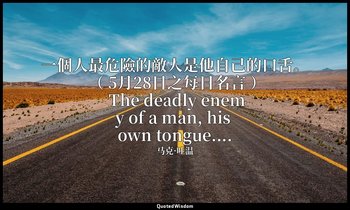 一個人最危險的敵人是他自己的口舌。 （ 5月28日之每日名言 ） The deadly enemy of a man, his own tongue.... — 马克·吐温