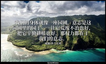 我们的身体就像一座园圃，意志是这园圃里的园丁……让它荒废不治也好，把它辛勤耕植也好，那权力都在于我们的意志。 — 威廉·莎士比亚