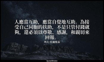 人應當互助，應當自覺地互助。為接受自己同胞的扶助，不是只管付錢就夠，還必須以尊敬、感謝，和親切來回報。 — 列夫·托爾斯泰