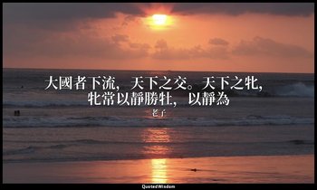 大國者下流，天下之交。天下之牝，牝常以靜勝牡，以靜為 — 老子