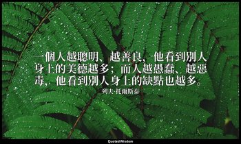 一個人越聰明、越善良，他看到別人身上的美德越多；而人越愚蠢、越惡毒，他看到別人身上的缺點也越多。 — 列夫·托爾斯泰