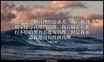 我只是一個真理的追求者。我宣稱發現了探尋真理的道路。我宣稱正在進行不停的努力去發現真理。但是我承認我還沒有得到真理。 — 圣雄甘地