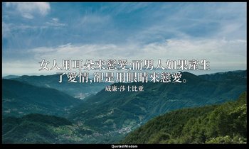 女人用耳朵來戀愛;而男人如果產生了愛情,卻是用眼睛來戀愛。 — 威廉·莎士比亚