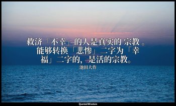 救济「不幸」的人是真实的 宗教 。能够转换「悲惨」二字为「幸福」二字的，是活的宗教。 — 池田大作